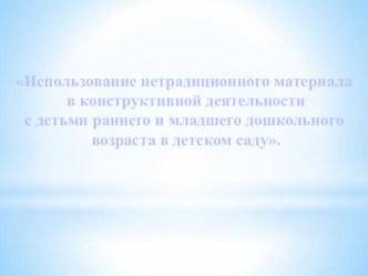 Презентация Использование нетрадиционных материалов в конструктивной деятельности детей раннего и младшего дошкольного возраста презентация к уроку по конструированию, ручному труду (младшая группа)