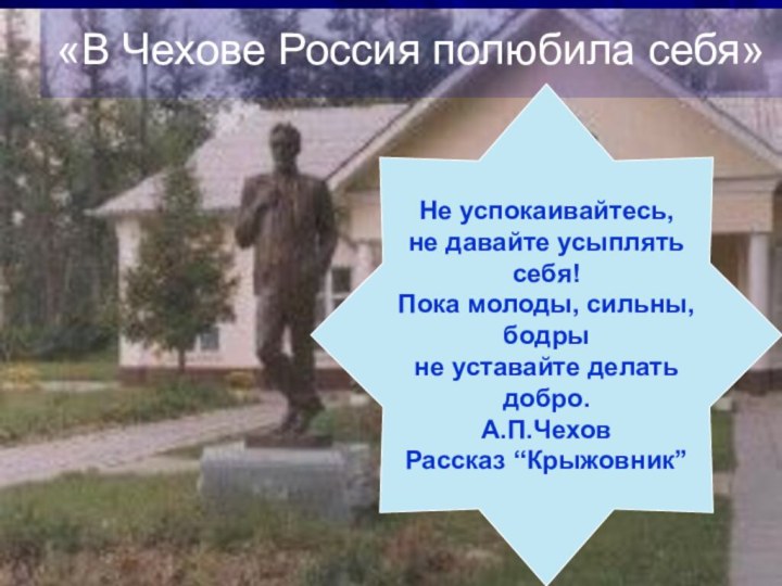 «В Чехове Россия полюбила себя»Не успокаивайтесь,не давайте усыплять себя!Пока молоды, сильны, бодры