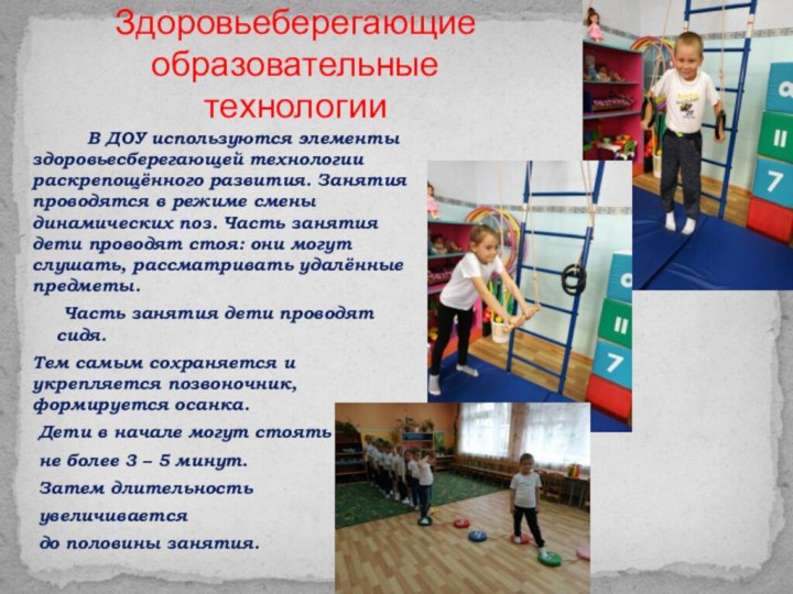 Здоровьеберегающие образовательные технологииВ ДОУ используются элементы здоровьесберегающей технологии раскрепощённого развития. Занятия проводятся