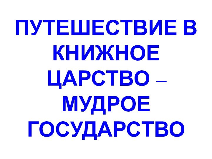 ПУТЕШЕСТВИЕ В КНИЖНОЕ ЦАРСТВО – МУДРОЕ ГОСУДАРСТВО