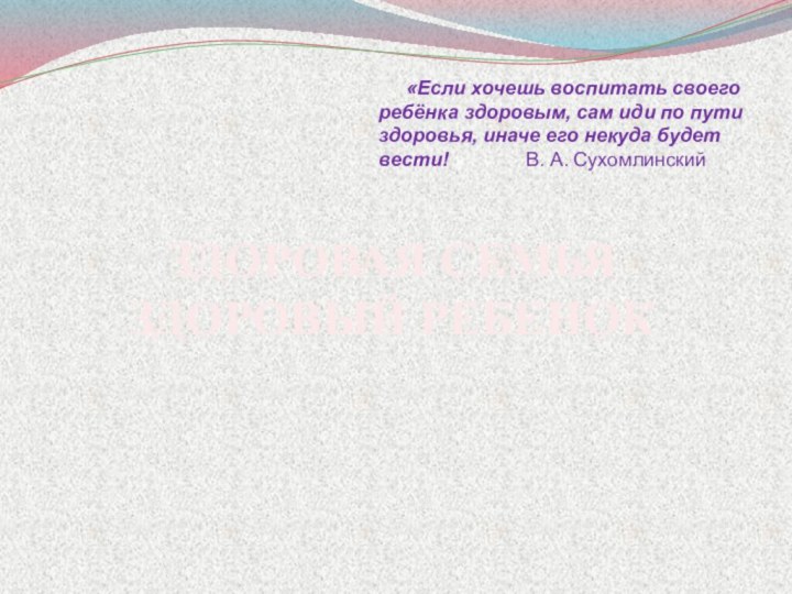 ЗДОРОВАЯ СЕМЬЯ ЗДОРОВЫЙ РЕБЕНОК   «Если хочешь воспитать своего ребёнка здоровым,