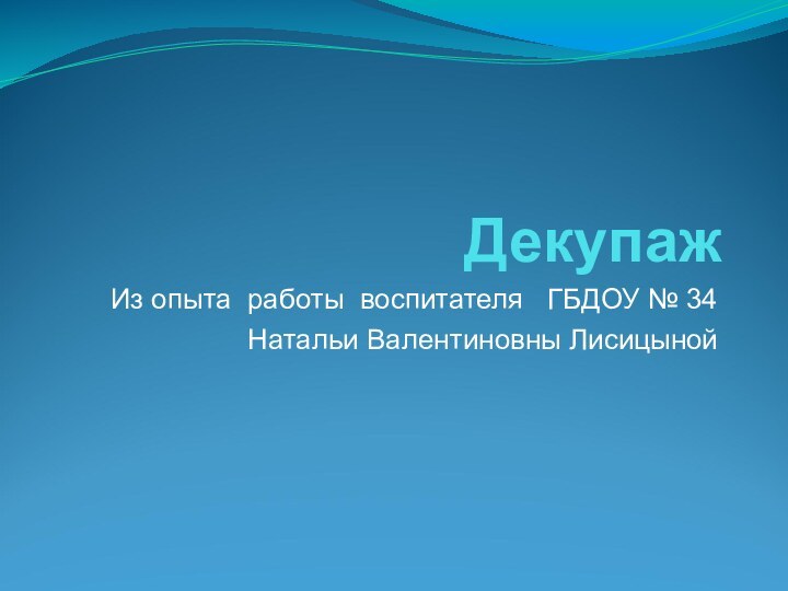 ДекупажИз опыта работы воспитателя  ГБДОУ № 34 Натальи Валентиновны Лисицыной