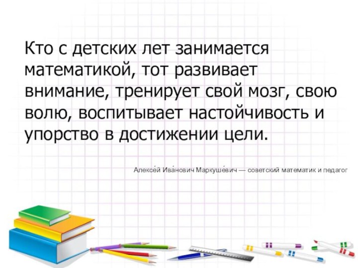 Кто с детских лет занимается математикой, тот развивает внимание, тренирует свой мозг,