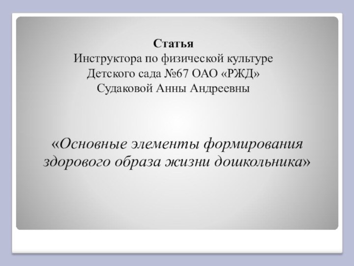 «Основные элементы формирования здорового образа жизни дошкольника»СтатьяИнструктора по физической культуреДетского сада №67 ОАО «РЖД»Судаковой Анны Андреевны