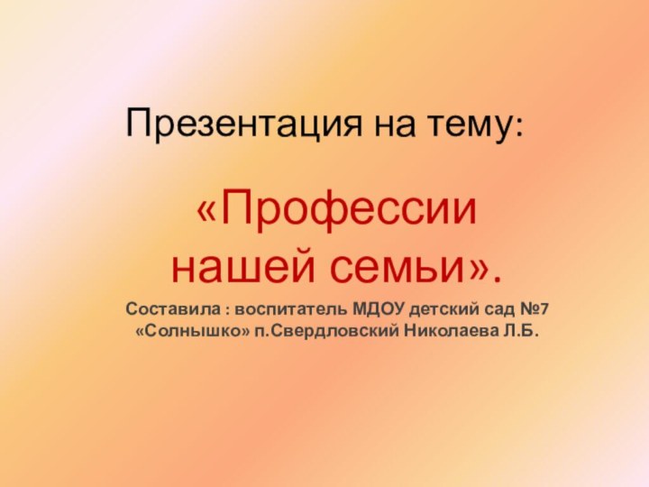 Презентация на тему:«Профессии нашей семьи».Составила : воспитатель МДОУ детский сад №7 «Солнышко» п.Свердловский Николаева Л.Б.