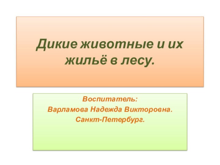 Дикие животные и их жильё в лесу.Воспитатель:Варламова Надежда Викторовна.Санкт-Петербург.