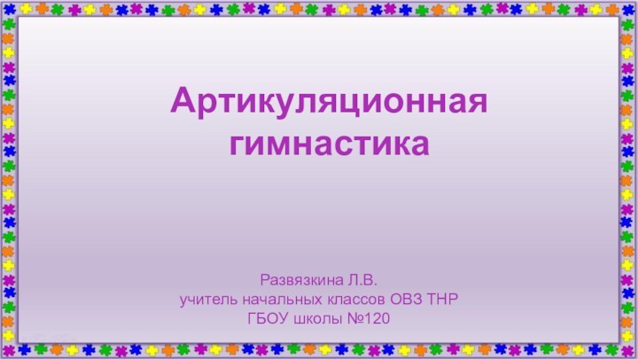 Развязкина Л.В. учитель начальных классов ОВЗ ТНРГБОУ школы №120Артикуляционная гимнастика