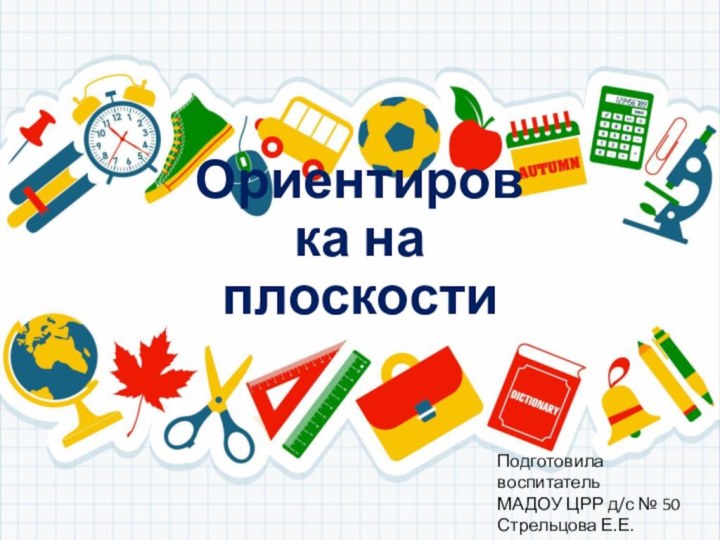 Ориентировка на плоскостиПодготовила воспитатель МАДОУ ЦРР д/с № 50Стрельцова Е.Е.