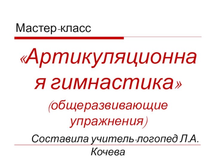 Мастер-класс «Артикуляционная гимнастика»(общеразвивающие упражнения)   Составила учитель-логопед Л.А. Кочева