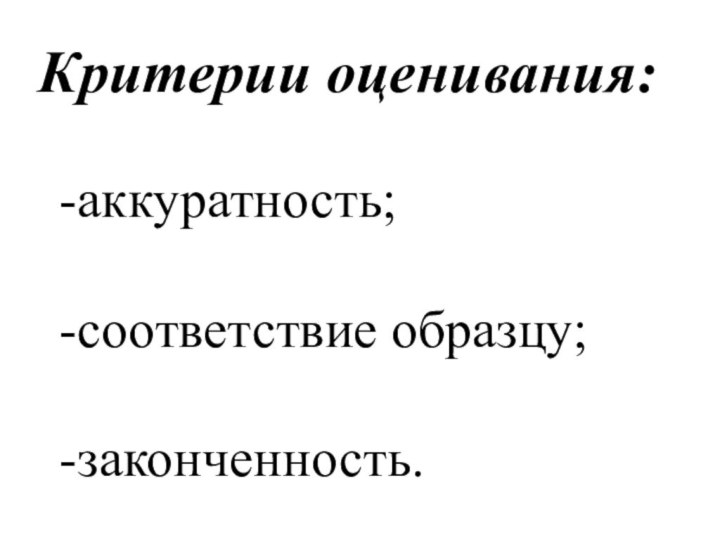 Критерии оценивания:аккуратность;соответствие образцу;законченность.