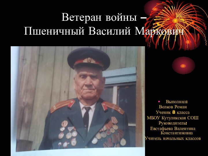 Ветеран войны – Пшеничный Василий МарковичВыполнил:Волков РоманУченик 8 классаМБОУ Кутуликская СОШРуководитель:Евстафьева Валентина КонстантиновнаУчитель начальных классов