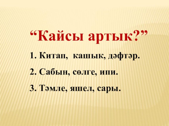 “Кайсы артык?” 1. Китап, кашык, дәфтәр.2. Сабын, сөлге, ипи.3. Тәмле, яшел, сары.