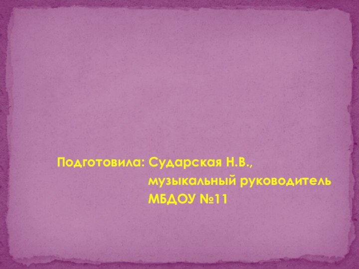 Подготовила: Сударская Н.В.,музыкальный руководительМБДОУ №11