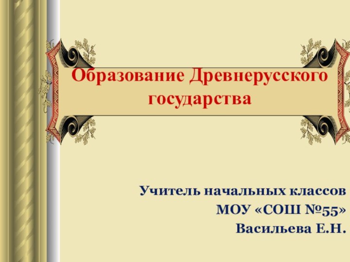 Образование Древнерусского государстваУчитель начальных классов МОУ «СОШ №55» Васильева Е.Н.