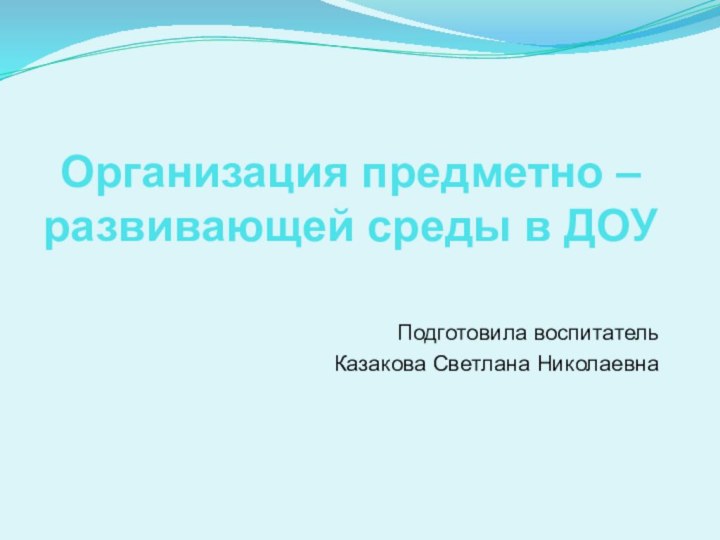 Организация предметно – развивающей среды в ДОУПодготовила воспитатель Казакова Светлана Николаевна