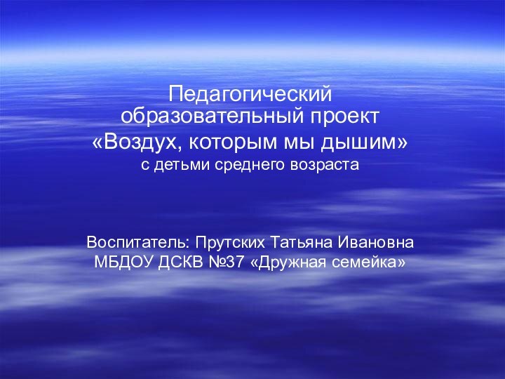 Педагогический образовательный проект «Воздух, которым мы дышим» с детьми среднего возраста Воспитатель: