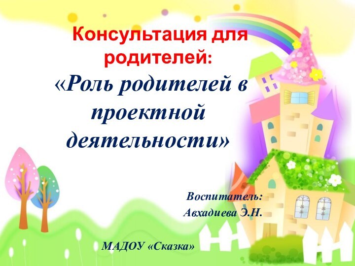 Консультация для родителей: «Роль родителей в проектной деятельности» Воспитатель:Авхадиева Э.Н.МАДОУ «Сказка»