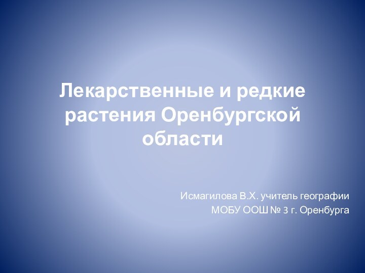 Лекарственные и редкие растения Оренбургской области Исмагилова В.Х. учитель географии МОБУ ООШ № 3 г. Оренбурга