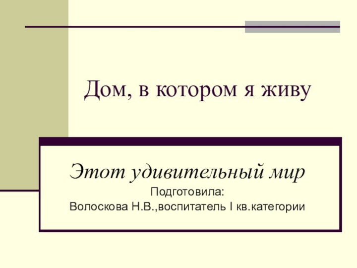 Дом, в котором я живуЭтот удивительный мирПодготовила:Волоскова Н.В.,воспитатель I кв.категории