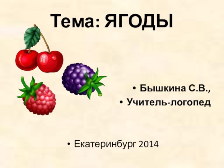 Тема: ЯГОДЫ Бышкина С.В., Учитель-логопед Екатеринбург 2014