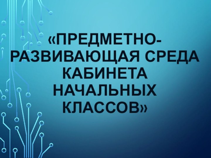 «Предметно-развивающая среда кабинета начальных классов»