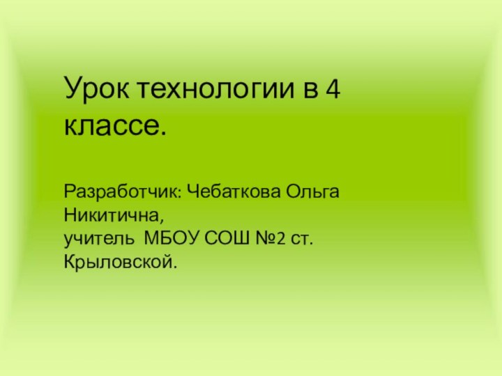 Урок технологии в 4 классе.Разработчик: Чебаткова Ольга Никитична,учитель МБОУ СОШ №2 ст. Крыловской.