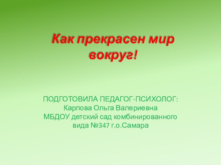 Как прекрасен мир вокруг!ПОДГОТОВИЛА ПЕДАГОГ-ПСИХОЛОГ: Карпова Ольга ВалериевнаМБДОУ детский сад комбинированного вида №347 г.о.Самара