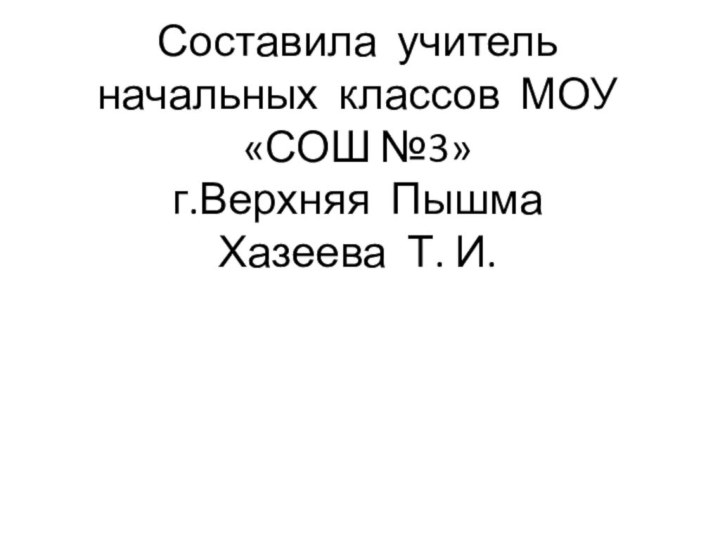 Составила учитель начальных классов МОУ «СОШ №3» г.Верхняя Пышма Хазеева Т. И.