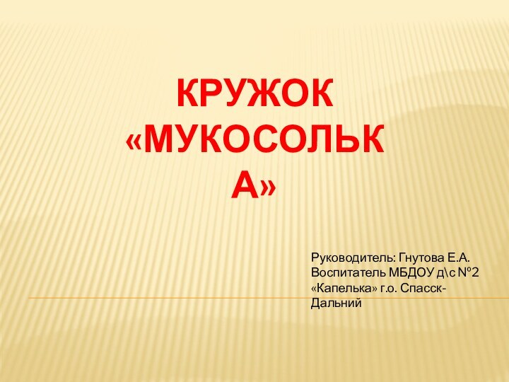 Кружок «Мукосолька»Руководитель: Гнутова Е.А.Воспитатель МБДОУ д\с №2 «Капелька» г.о. Спасск-Дальний