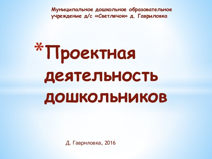 Проектная деятельность дошкольниковМуниципальное дошкольное образовательное учреждение д/с «Светлячок» д. ГавриловкаД. Гавриловка, 2016