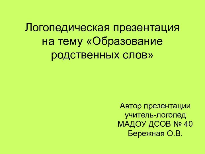 Логопедическая презентация на тему «Образование родственных слов»Автор презентацииучитель-логопед МАДОУ ДСОВ № 40Бережная О.В.