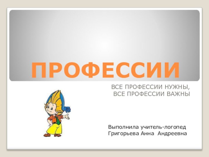 ПРОФЕССИИВСЕ ПРОФЕССИИ НУЖНЫ, ВСЕ ПРОФЕССИИ ВАЖНЫВыполнила учитель-логопедГригорьева Анна Андреевна