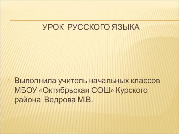 УРОК РУССКОГО ЯЗЫКАВыполнила учитель начальных классов МБОУ «Октябрьская СОШ» Курского района Ведрова М.В.