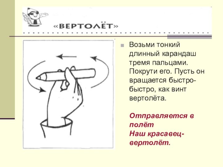 Возьми тонкий длинный карандаш тремя пальцами. Покрути его. Пусть он вращается быстро-быстро,