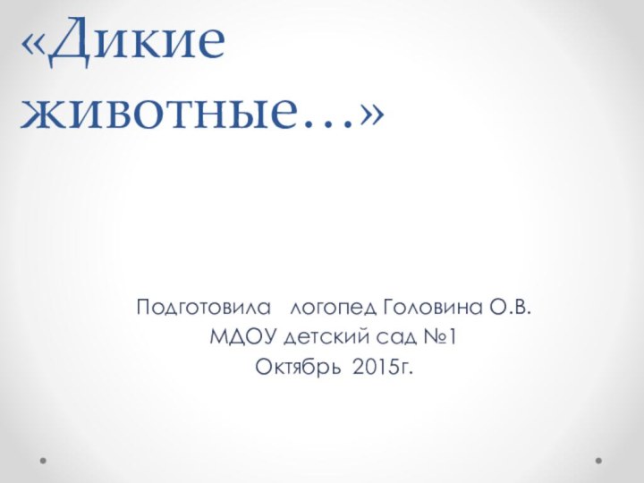 «Дикие животные…»Подготовила  логопед Головина О.В.МДОУ детский сад №1 Октябрь 2015г.