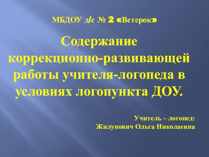 Содержание коррекционно-развивающей работы учителя-логопеда в условиях логопункта ДОУ. Учитель – логопед: Жилунович Ольга