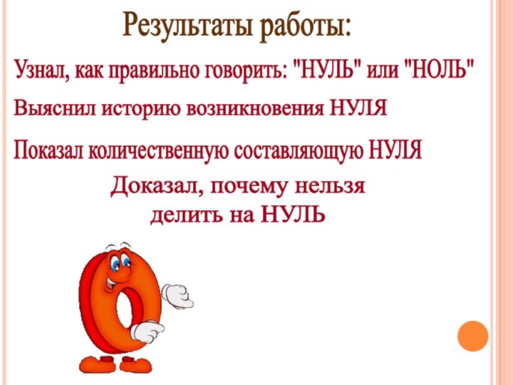 Результаты работы:Выяснил историю возникновения НУЛЯУзнал, как правильно говорить: 