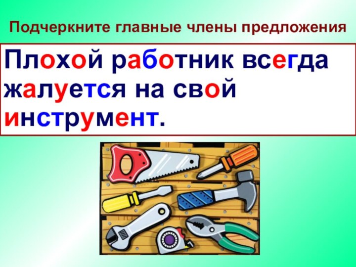 Подчеркните главные члены предложенияПлохой работник всегда жалуется на свой инструмент.