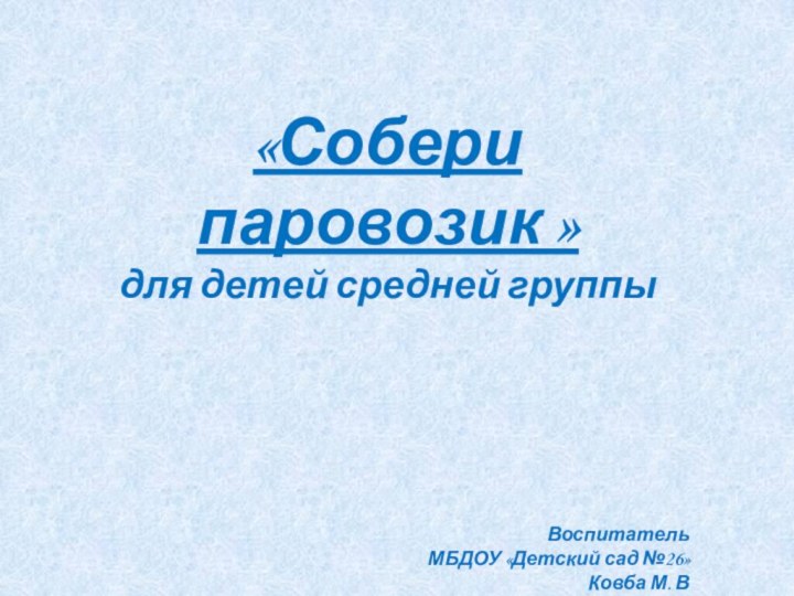 «Собери паровозик »для детей средней группыВоспитатель МБДОУ «Детский сад №26»Ковба М. В