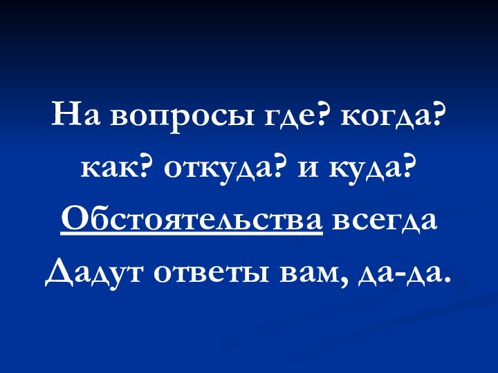 На вопросы где? когда?как? откуда? и куда?Обстоятельства всегдаДадут ответы вам, да-да.