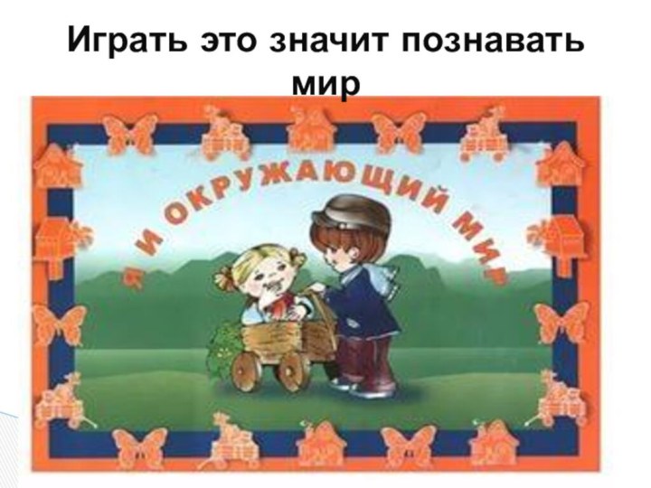 Играть это значит познавать мир