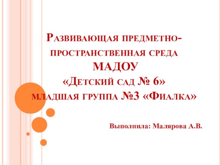 Развивающая предметно-пространственная среда  МАДОУ  «Детский сад № 6» младшая группа №3 «Фиалка»Выполнила: Малярова А.В.