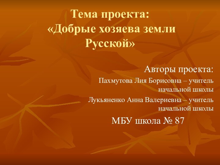 Тема проекта:  «Добрые хозяева земли Русской»Авторы проекта:Пахмутова Лия Борисовна – учитель