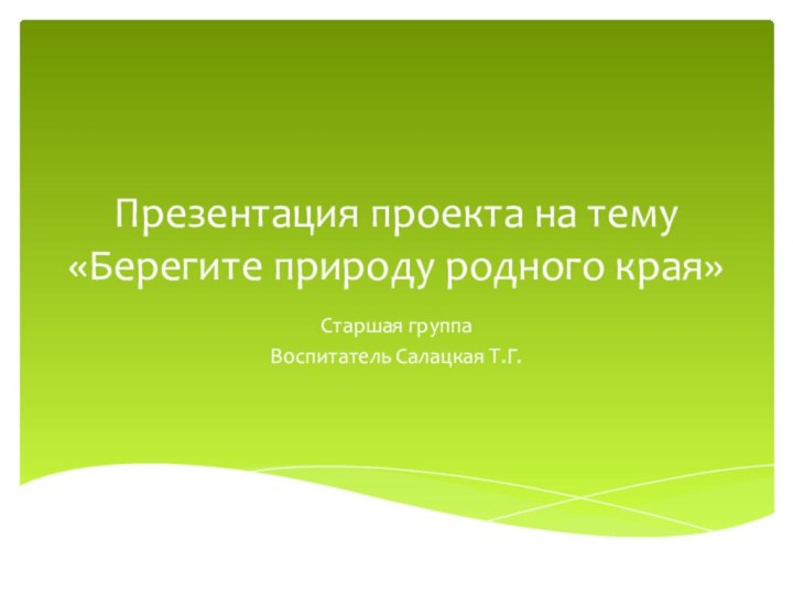 Презентация проекта на тему «Берегите природу родного края» Старшая группаВоспитатель Салацкая Т.Г.