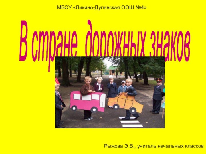 В стране дорожных знаков МБОУ «Ликино-Дулевская ООШ №4»Рыжова Э.В., учитель начальных классов