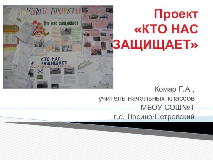 Проект «КТО НАС  ЗАЩИЩАЕТ» Комар Г.А., учитель начальных классов МБОУ СОШ№1 г.о. Лосино-Петровский