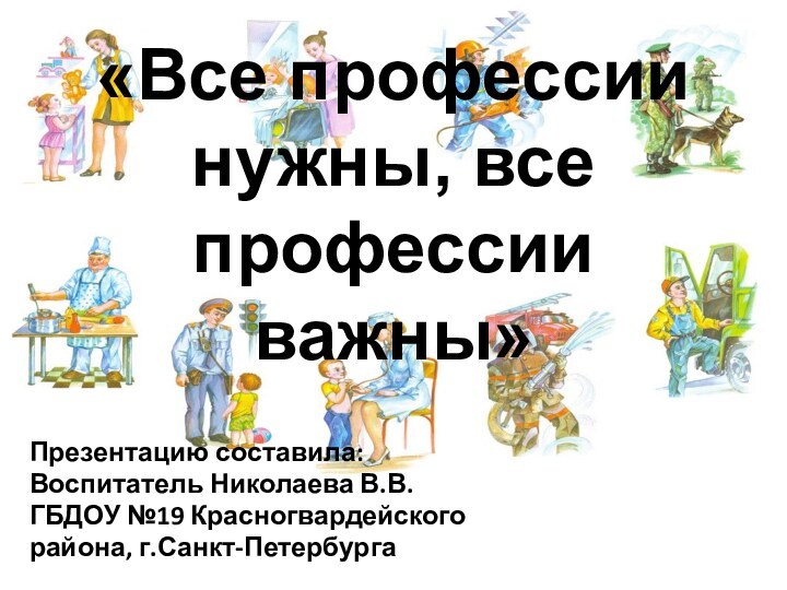 «Все профессии нужны, все профессии важны»Презентацию составила:Воспитатель Николаева В.В.ГБДОУ №19 Красногвардейскогорайона, г.Санкт-Петербурга