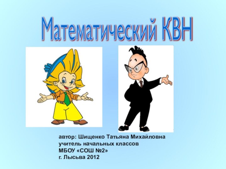 Математический КВНавтор: Шищенко Татьяна Михайловнаучитель начальных классов МБОУ «СОШ №2»г. Лысьва 2012