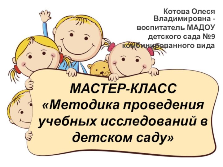 МАСТЕР-КЛАСС «Методика проведения учебных исследований в детском саду»Котова Олеся Владимировна - воспитатель