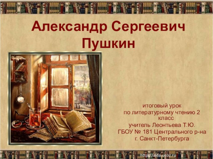 Александр Сергеевич Пушкинитоговый урок по литературному чтению 2 классучитель Леонтьева Т.Ю.ГБОУ № 181 Центрального р-наг. Санкт-Петербурга